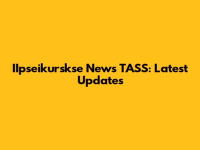 IIpseikurskse News TASS: Latest Updates