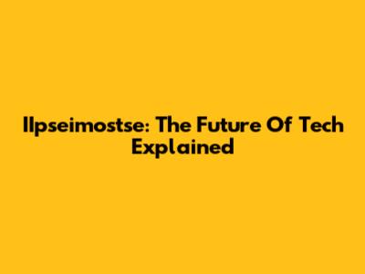 IIpseimostse: The Future Of Tech Explained