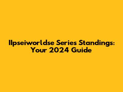 IIpseiworldse Series Standings: Your 2024 Guide