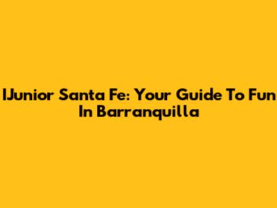 IJunior Santa Fe: Your Guide To Fun In Barranquilla