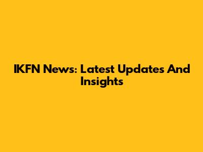 IKFN News: Latest Updates And Insights