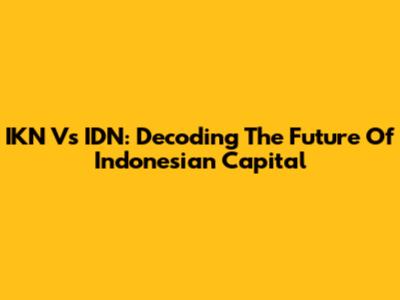 IKN Vs IDN: Decoding The Future Of Indonesian Capital