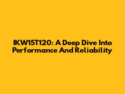 IKW15T120: A Deep Dive Into Performance And Reliability