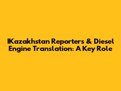 IKazakhstan Reporters & Diesel Engine Translation: A Key Role