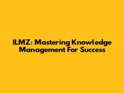 ILMZ: Mastering Knowledge Management For Success