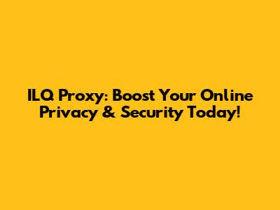 ILQ Proxy: Boost Your Online Privacy & Security Today!