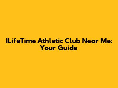 ILifeTime Athletic Club Near Me: Your Guide