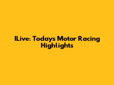ILive: Today's Motor Racing Highlights