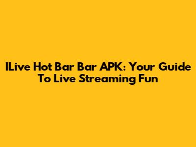 ILive Hot Bar Bar APK: Your Guide To Live Streaming Fun