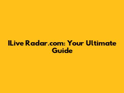 ILive Radar.com: Your Ultimate Guide