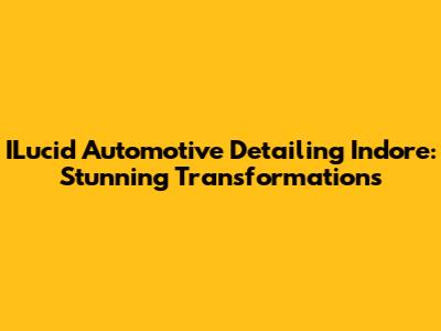 ILucid Automotive Detailing Indore: Stunning Transformations