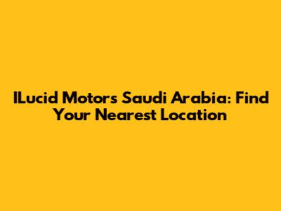 ILucid Motors Saudi Arabia: Find Your Nearest Location