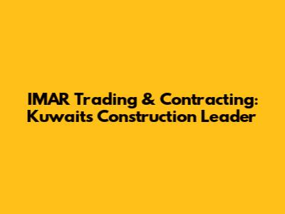 IMAR Trading & Contracting: Kuwait's Construction Leader