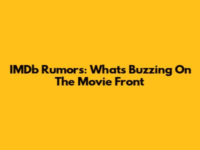 IMDb Rumors: What's Buzzing On The Movie Front