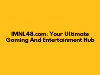 IMNL48.com: Your Ultimate Gaming And Entertainment Hub