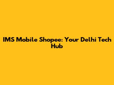 IMS Mobile Shopee: Your Delhi Tech Hub