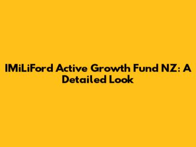 IMiLiFord Active Growth Fund NZ: A Detailed Look