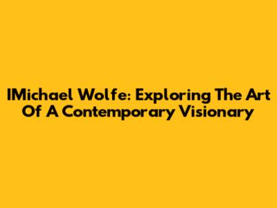 IMichael Wolfe: Exploring The Art Of A Contemporary Visionary