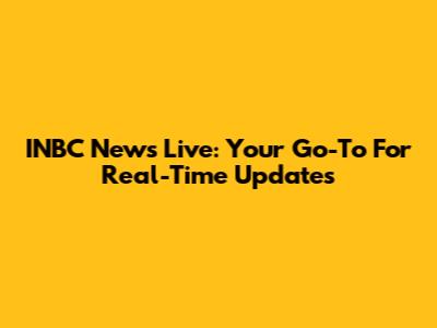 INBC News Live: Your Go-To For Real-Time Updates