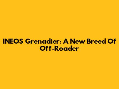 INEOS Grenadier: A New Breed Of Off-Roader