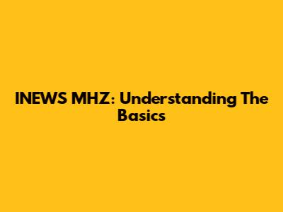 INEWS MHZ: Understanding The Basics