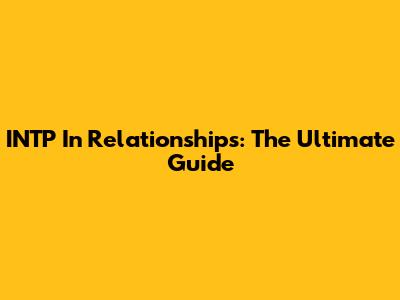 INTP In Relationships: The Ultimate Guide
