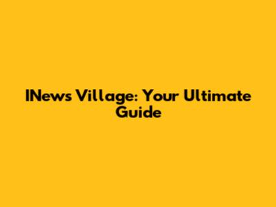 INews Village: Your Ultimate Guide