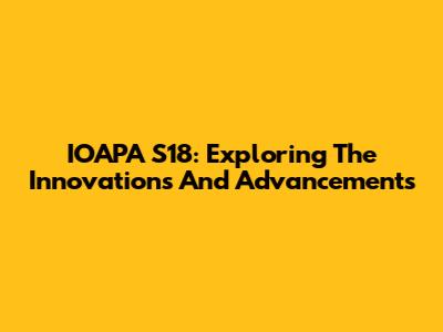 IOAPA S18: Exploring The Innovations And Advancements
