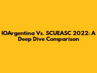 IOArgentina Vs. SCUEASC 2022: A Deep Dive Comparison