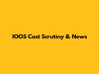 IOOS Cost Scrutiny & News
