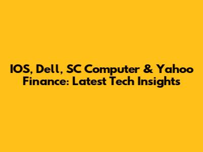 IOS, Dell, SC Computer & Yahoo Finance: Latest Tech Insights