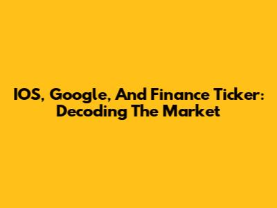 IOS, Google, And Finance Ticker: Decoding The Market