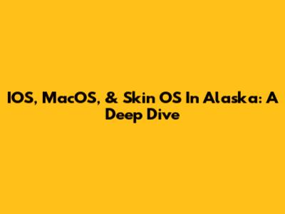 IOS, MacOS, & Skin OS In Alaska: A Deep Dive