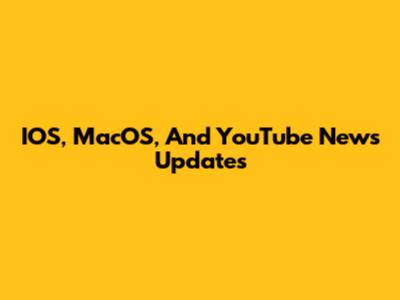 IOS, MacOS, And YouTube News Updates