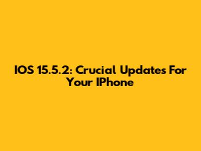 IOS 15.5.2: Crucial Updates For Your IPhone