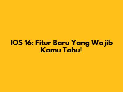 IOS 16: Fitur Baru Yang Wajib Kamu Tahu!