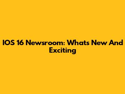 IOS 16 Newsroom: What's New And Exciting