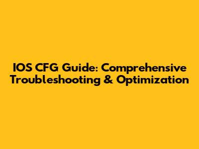 IOS CFG Guide: Comprehensive Troubleshooting & Optimization