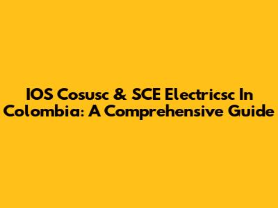 IOS Cosusc & SCE Electricsc In Colombia: A Comprehensive Guide