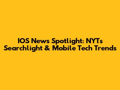 IOS News Spotlight: NYT's Searchlight & Mobile Tech Trends