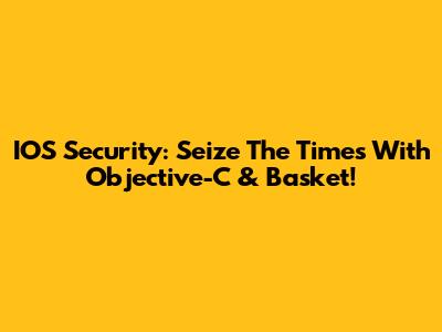 IOS Security: Seize The Times With Objective-C & Basket!