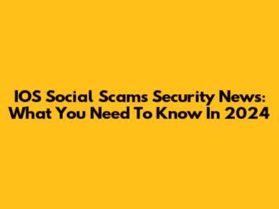 IOS Social Scams Security News: What You Need To Know In 2024