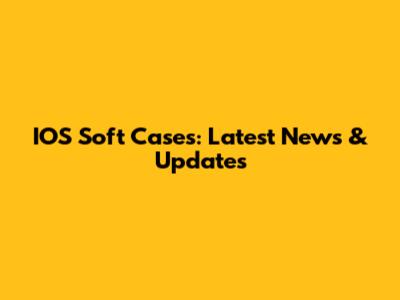 IOS Soft Cases: Latest News & Updates