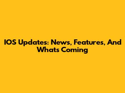 IOS Updates: News, Features, And What's Coming