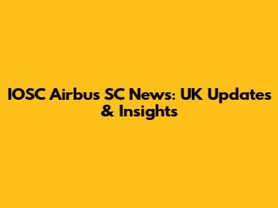 IOSC Airbus SC News: UK Updates & Insights