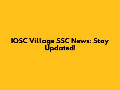 IOSC Village SSC News: Stay Updated!