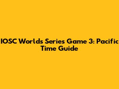 IOSC Worlds Series Game 3: Pacific Time Guide