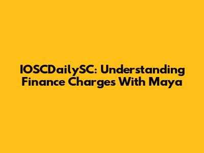 IOSCDailySC: Understanding Finance Charges With Maya