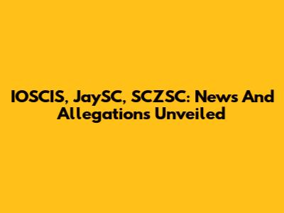 IOSCIS, JaySC, SCZSC: News And Allegations Unveiled