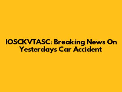 IOSCKVTASC: Breaking News On Yesterday's Car Accident